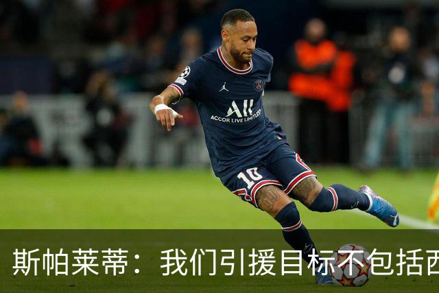 斯帕莱蒂：我们引援目标不包括西尔卡蒂 欧联杯消耗比欧冠还要大