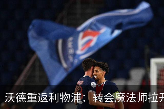 沃德重返利物浦：转会魔法师拉开新篇章